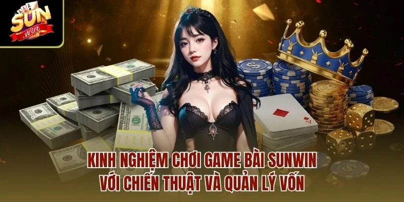 Kinh nghiệm chơi game bài Sunwin với chiến thuật và quản lý vốn