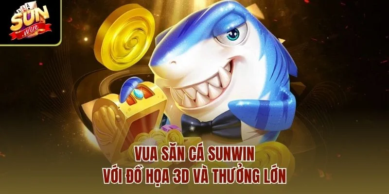 Vua Săn Cá Sunwin với đồ họa 3D và thưởng lớn
